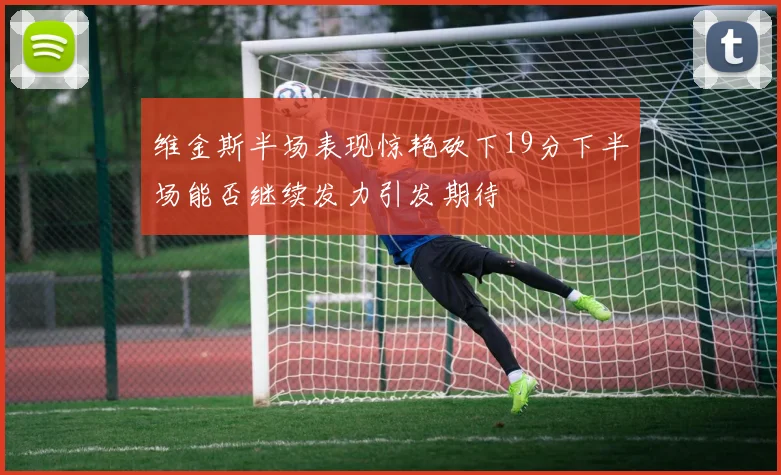 维金斯半场表现惊艳砍下19分下半场能否继续发力引发期待