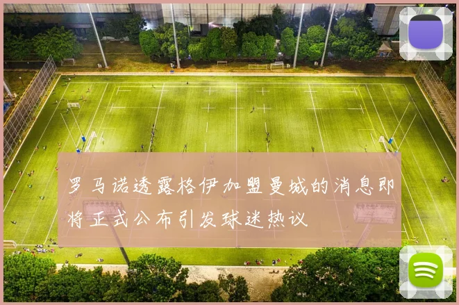 罗马诺透露格伊加盟曼城的消息即将正式公布引发球迷热议