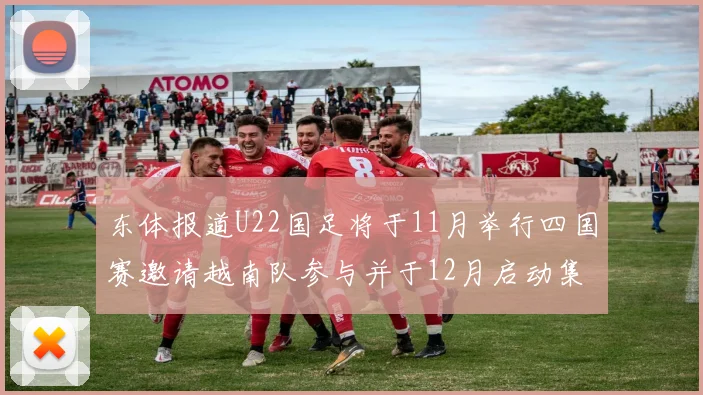 东体报道U22国足将于11月举行四国赛邀请越南队参与并于12月启动集训