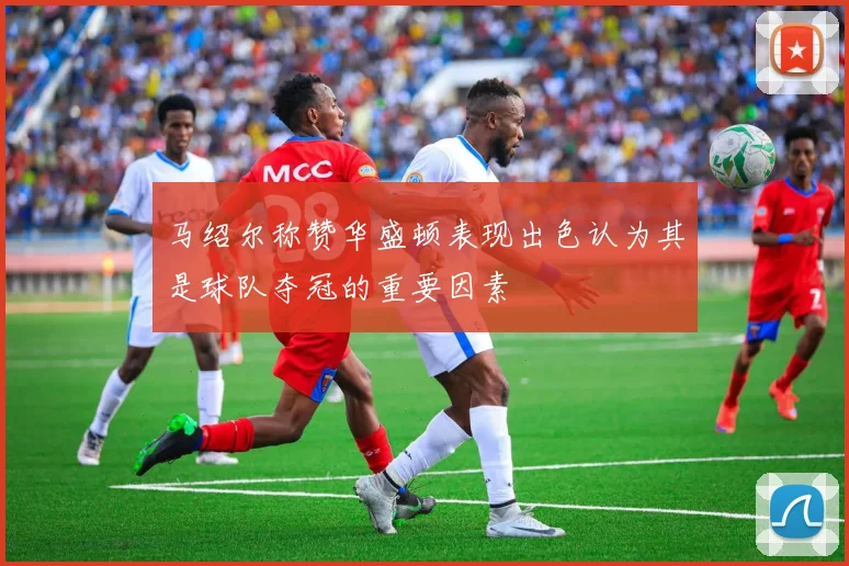 马绍尔称赞华盛顿表现出色认为其是球队夺冠的重要因素
