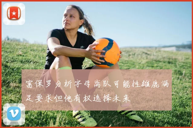 富保罗分析字母离队可能性雄鹿满足要求但他有权选择未来