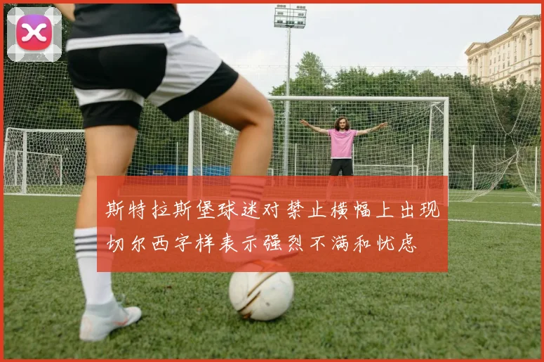 斯特拉斯堡球迷对禁止横幅上出现切尔西字样表示强烈不满和忧虑