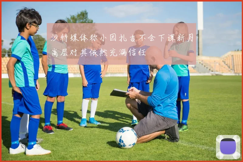 沙特媒体称小因扎吉不会下课新月高层对其依然充满信任