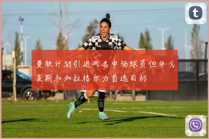 曼联计划引进两名中场球员但非戈麦斯和加拉格尔为首选目标