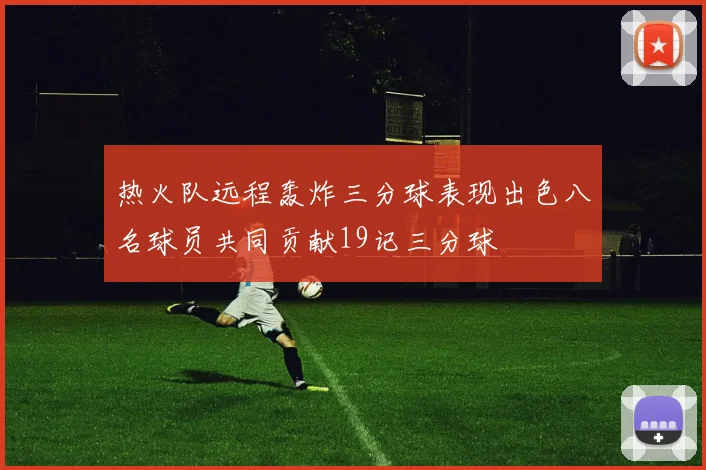 热火队远程轰炸三分球表现出色八名球员共同贡献19记三分球