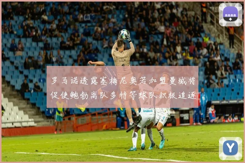 罗马诺透露塞梅尼奥若加盟曼城将促使鲍勃离队多特等球队积极追逐