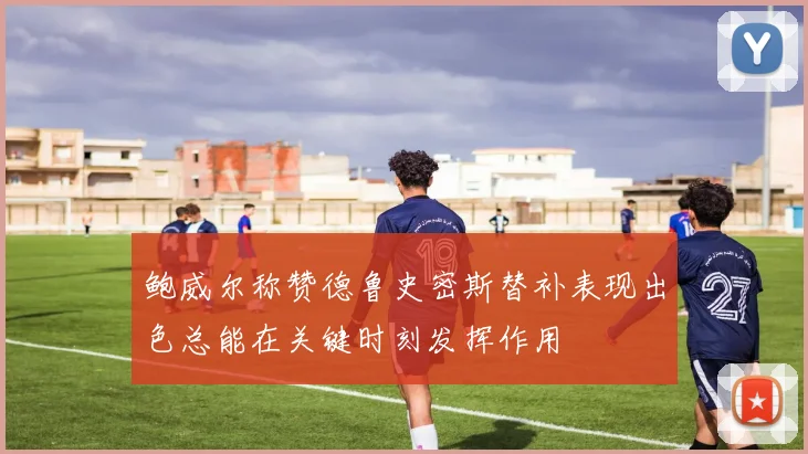 鲍威尔称赞德鲁史密斯替补表现出色总能在关键时刻发挥作用