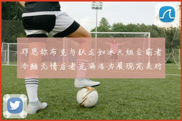 邓恩称布克与狄龙如冰火组合前者冷酷无情后者充满活力展现完美对比