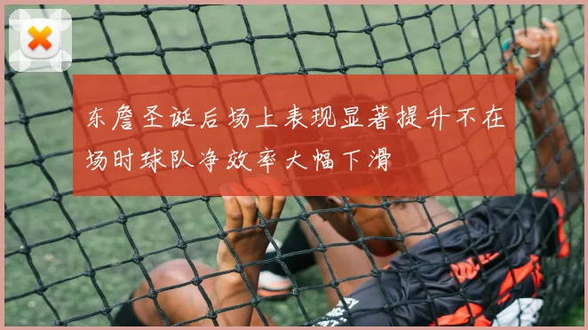 东詹圣诞后场上表现显著提升不在场时球队净效率大幅下滑