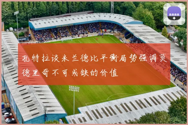 孔特拉谈米兰德比平衡局势强调莫德里奇不可或缺的价值