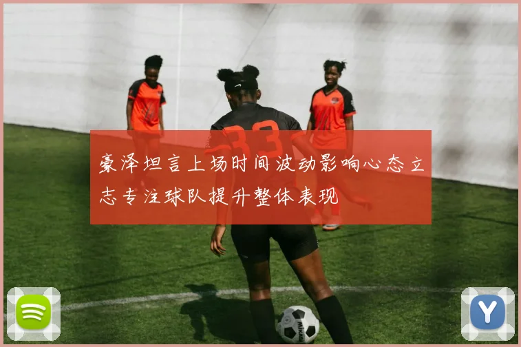 豪泽坦言上场时间波动影响心态立志专注球队提升整体表现