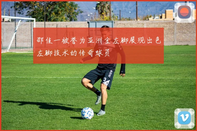 邵佳一被誉为亚洲金左脚展现出色左脚技术的传奇球员