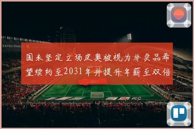 国米坚定立场皮奥被视为非卖品希望续约至2031年并提升年薪至双倍水平