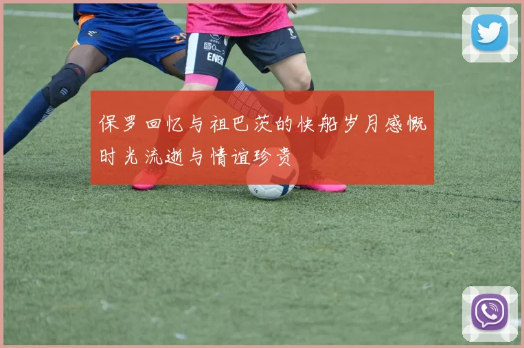 保罗回忆与祖巴茨的快船岁月感慨时光流逝与情谊珍贵