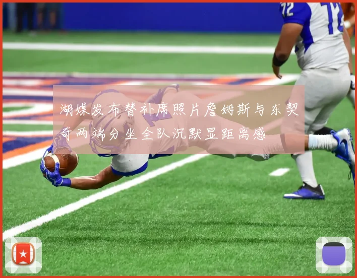 湖媒发布替补席照片詹姆斯与东契奇两端分坐全队沉默显距离感