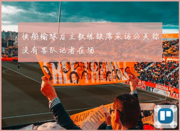 快船输球后主教练缺席采访公关称没有客队记者在场