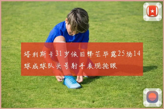 塔利斯卡31岁依旧锋芒毕露25场14球成球队头号射手表现抢眼