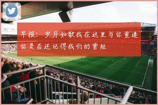 早报：岁月如歌我在这里与你重逢你是否还记得我们的曾经