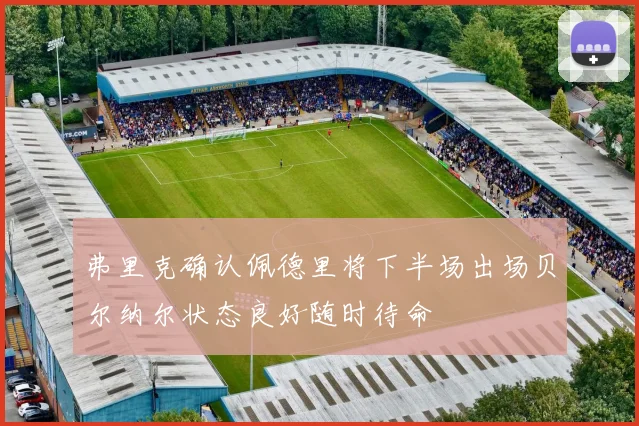 弗里克确认佩德里将下半场出场贝尔纳尔状态良好随时待命