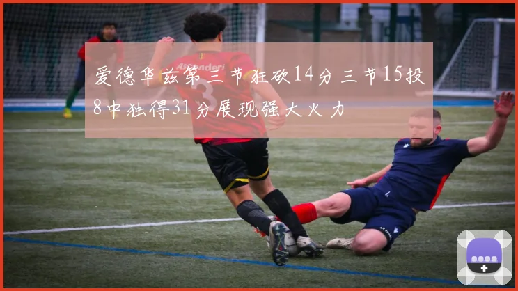 爱德华兹第三节狂砍14分三节15投8中独得31分展现强大火力