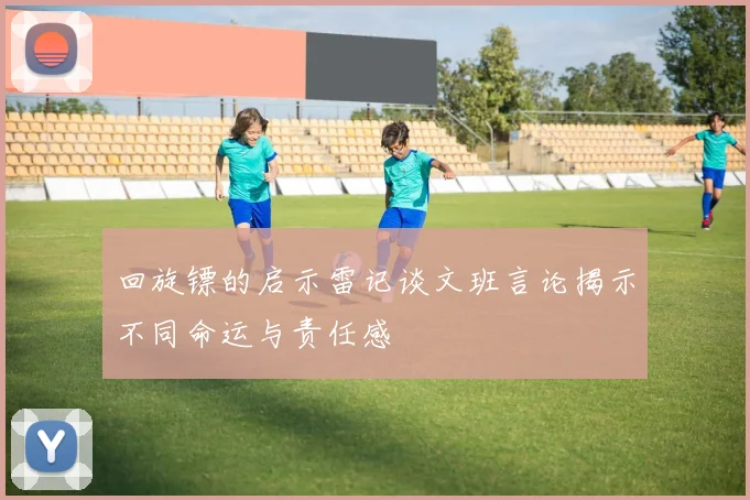 回旋镖的启示雷记谈文班言论揭示不同命运与责任感