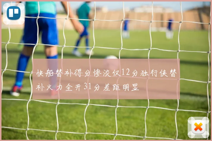 快船替补得分惨淡仅12分独行侠替补火力全开31分差距明显