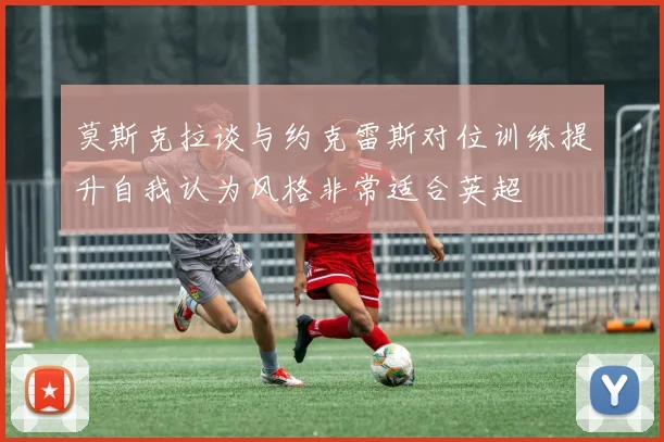 莫斯克拉谈与约克雷斯对位训练提升自我认为风格非常适合英超