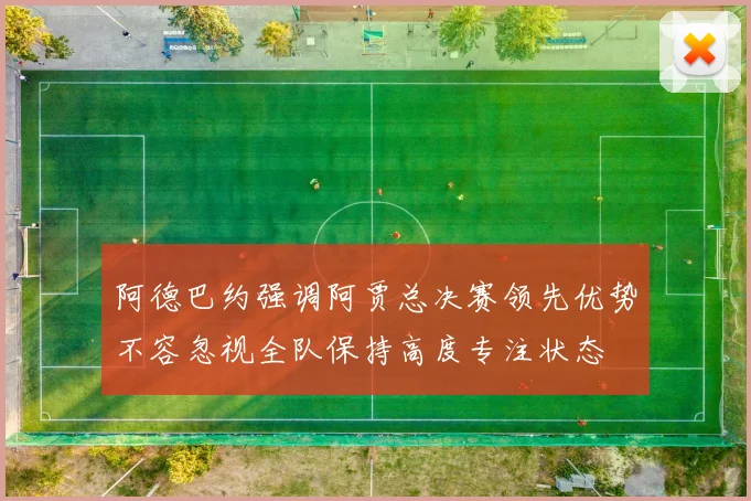 阿德巴约强调阿贾总决赛领先优势不容忽视全队保持高度专注状态