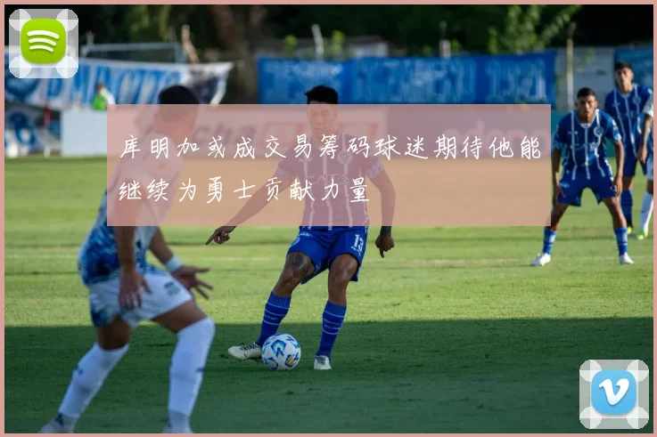 库明加或成交易筹码球迷期待他能继续为勇士贡献力量