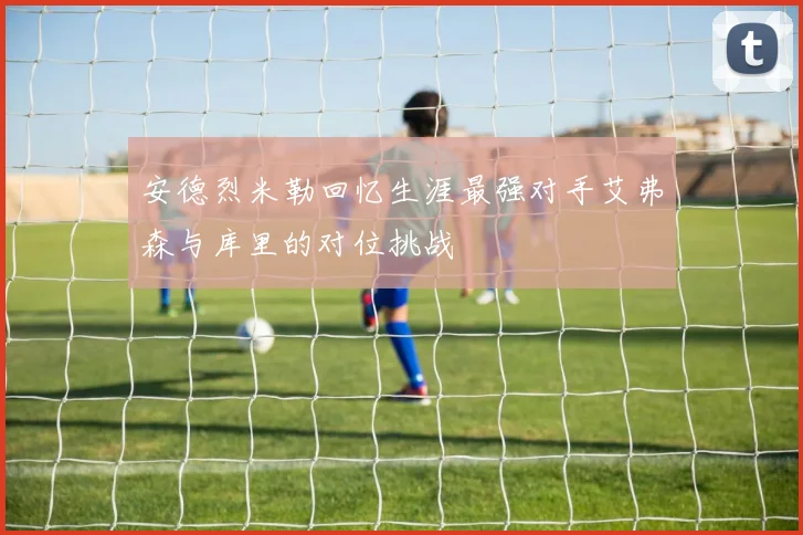 安德烈米勒回忆生涯最强对手艾弗森与库里的对位挑战