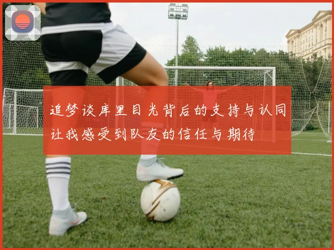追梦谈库里目光背后的支持与认同让我感受到队友的信任与期待