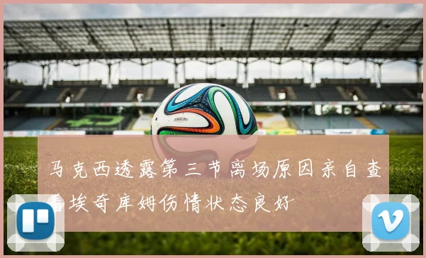 马克西透露第三节离场原因亲自查看埃奇库姆伤情状态良好