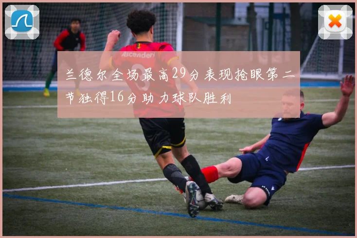 兰德尔全场最高29分表现抢眼第二节独得16分助力球队胜利