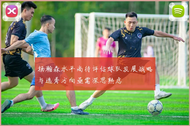 杨瀚森水平尚待评估球队发展战略与选秀方向亟需深思熟虑
