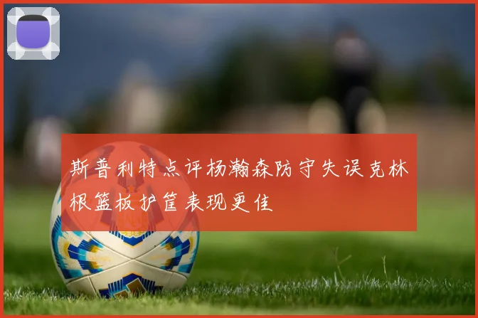 斯普利特点评杨瀚森防守失误克林根篮板护筐表现更佳