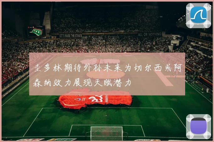 圭多林期待外孙未来为切尔西或阿森纳效力展现天赋潜力