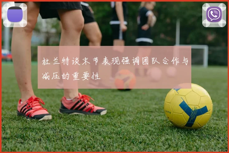 杜兰特谈末节表现强调团队合作与减压的重要性