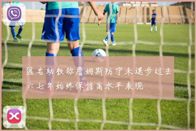 匿名助教称詹姆斯防守未退步过去六七年始终保持高水平表现