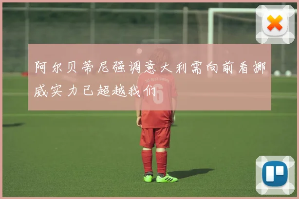 阿尔贝蒂尼强调意大利需向前看挪威实力已超越我们