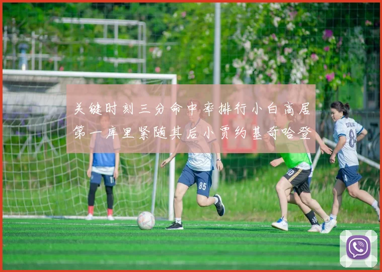 关键时刻三分命中率排行小白高居第一库里紧随其后小贾约基奇哈登表现不俗