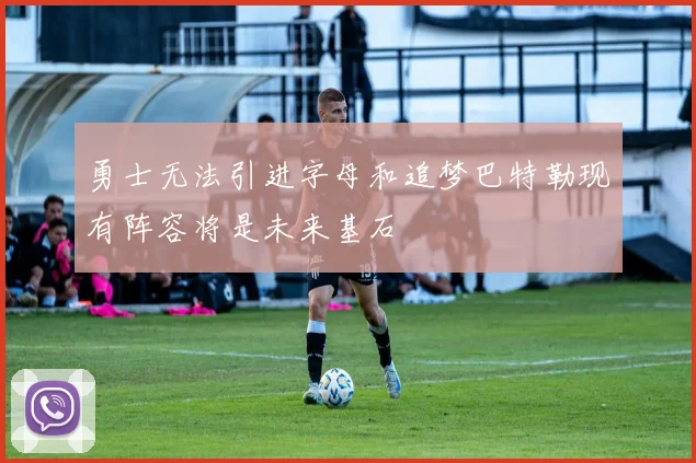 勇士无法引进字母和追梦巴特勒现有阵容将是未来基石