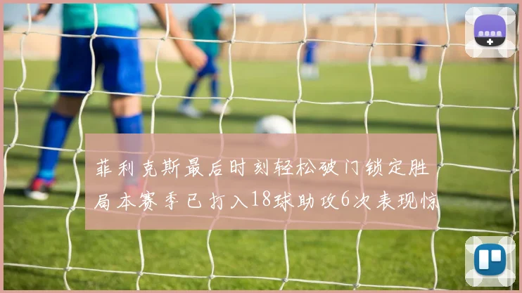 菲利克斯最后时刻轻松破门锁定胜局本赛季已打入18球助攻6次表现惊艳