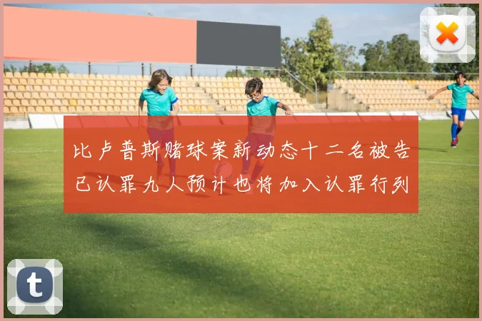 比卢普斯赌球案新动态十二名被告已认罪九人预计也将加入认罪行列
