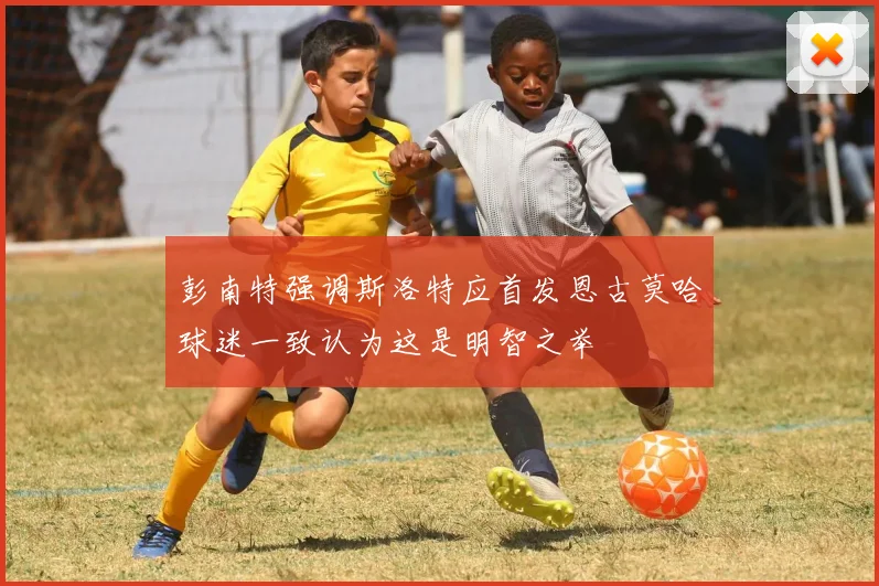 彭南特强调斯洛特应首发恩古莫哈球迷一致认为这是明智之举