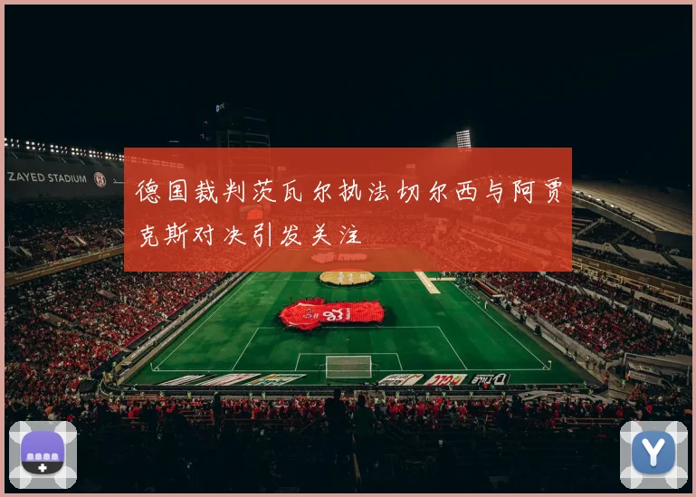 德国裁判茨瓦尔执法切尔西与阿贾克斯对决引发关注
