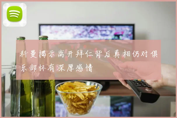 科曼揭示离开拜仁背后真相仍对俱乐部怀有深厚感情